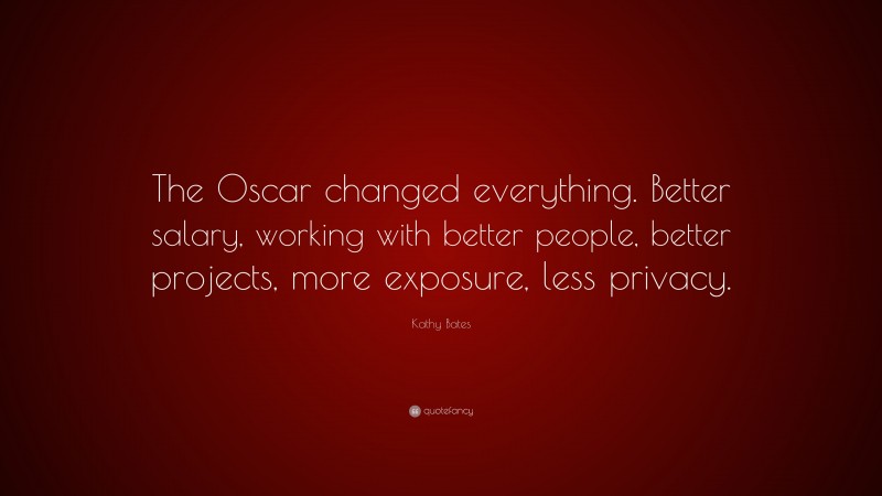 Kathy Bates Quote: “The Oscar changed everything. Better salary, working with better people, better projects, more exposure, less privacy.”