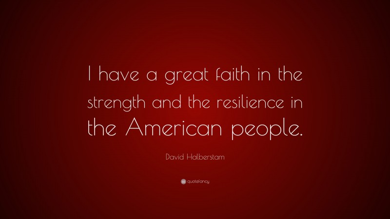 David Halberstam Quote: “I have a great faith in the strength and the resilience in the American people.”