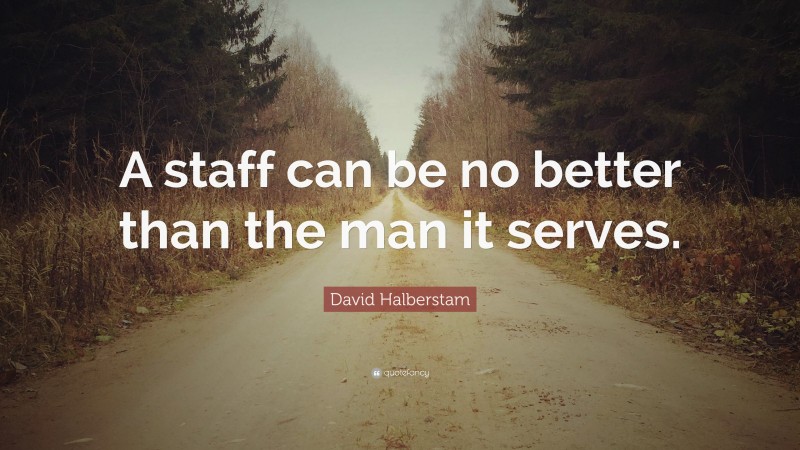 David Halberstam Quote: “A staff can be no better than the man it serves.”
