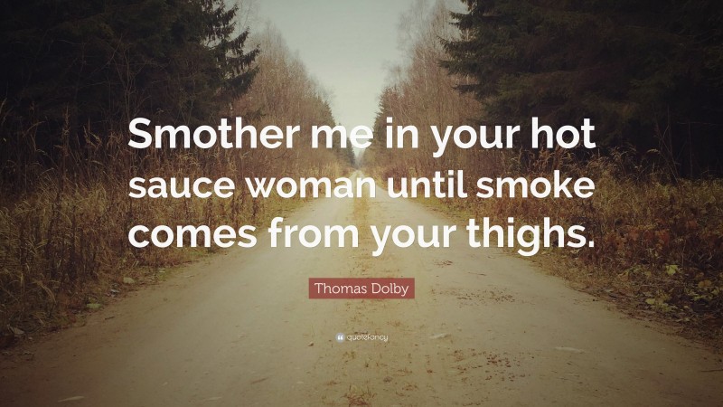 Thomas Dolby Quote: “Smother me in your hot sauce woman until smoke comes from your thighs.”