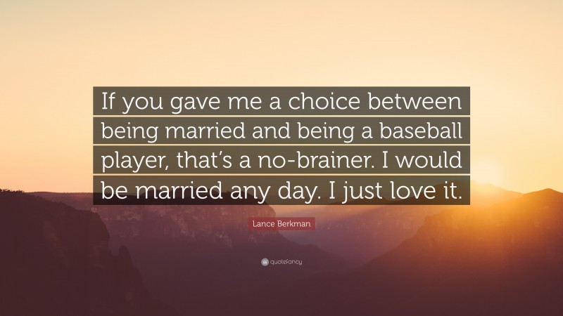 Lance Berkman Quote: “If you gave me a choice between being married and being a baseball player, that’s a no-brainer. I would be married any day. I just love it.”