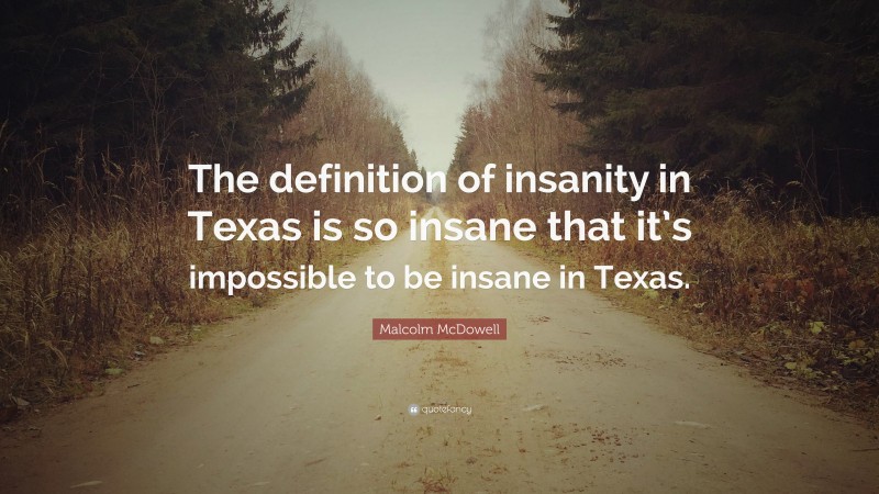 Malcolm McDowell Quote: “The definition of insanity in Texas is so insane that it’s impossible to be insane in Texas.”