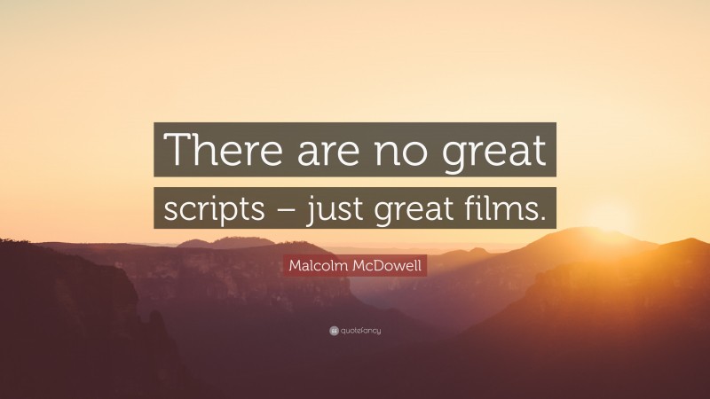 Malcolm McDowell Quote: “There are no great scripts – just great films.”