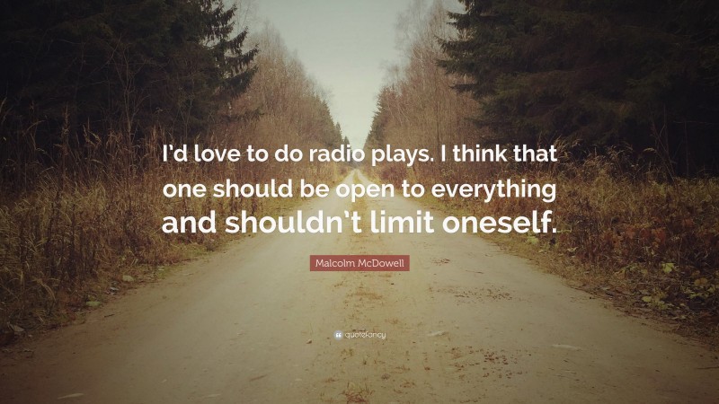 Malcolm McDowell Quote: “I’d love to do radio plays. I think that one should be open to everything and shouldn’t limit oneself.”