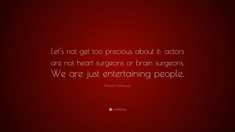Malcolm McDowell Quote: “Let’s not get too precious about it: actors are not heart surgeons or brain surgeons. We are just entertaining people.”