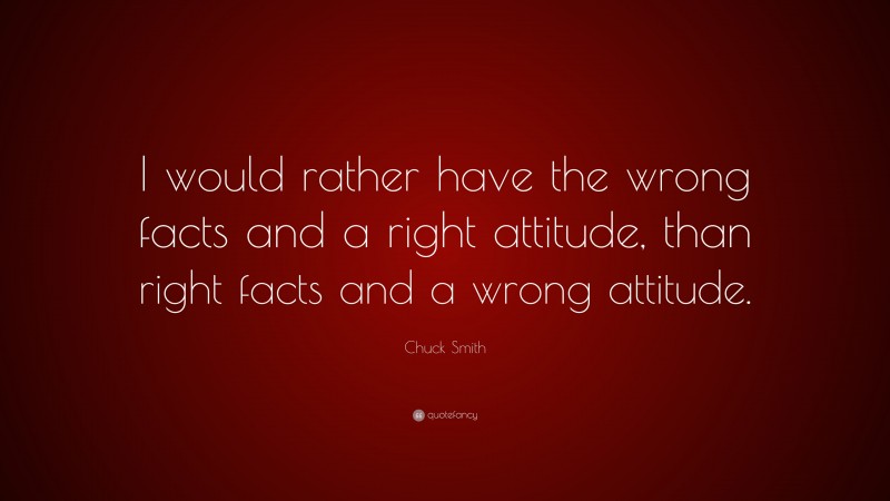 Chuck Smith Quote: “I would rather have the wrong facts and a right attitude, than right facts and a wrong attitude.”