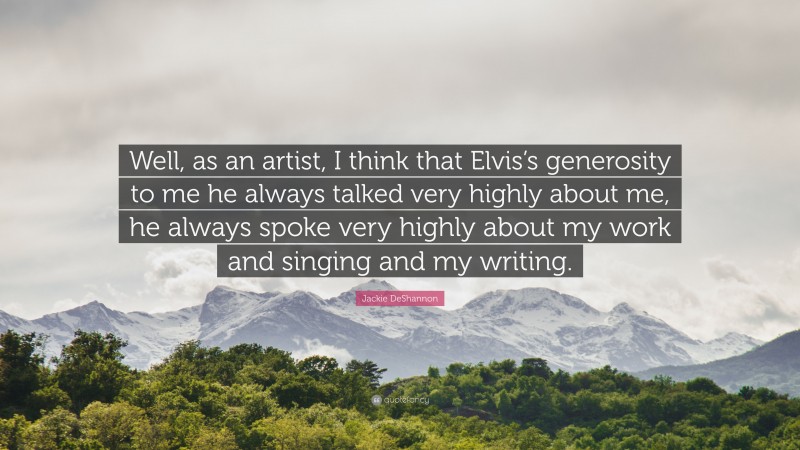 Jackie DeShannon Quote: “Well, as an artist, I think that Elvis’s generosity to me he always talked very highly about me, he always spoke very highly about my work and singing and my writing.”