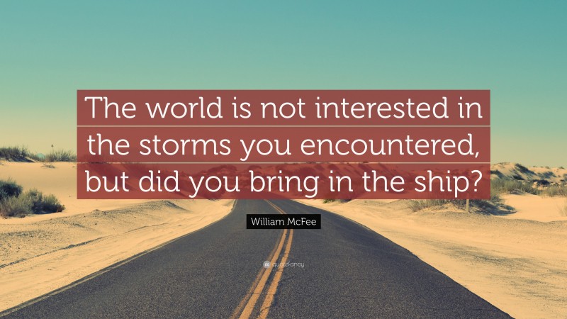 William McFee Quote: “The world is not interested in the storms you encountered, but did you bring in the ship?”