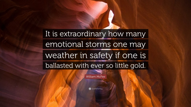 William McFee Quote: “It is extraordinary how many emotional storms one may weather in safety if one is ballasted with ever so little gold.”