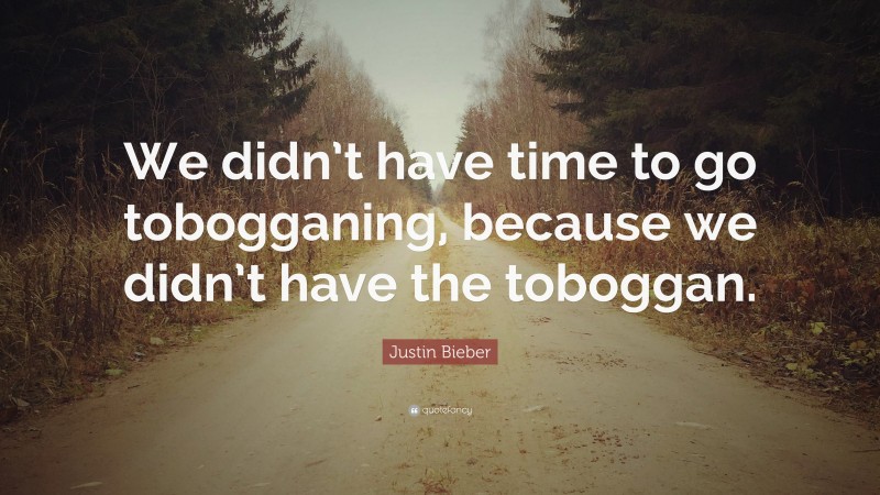 Justin Bieber Quote: “We didn’t have time to go tobogganing, because we didn’t have the toboggan.”