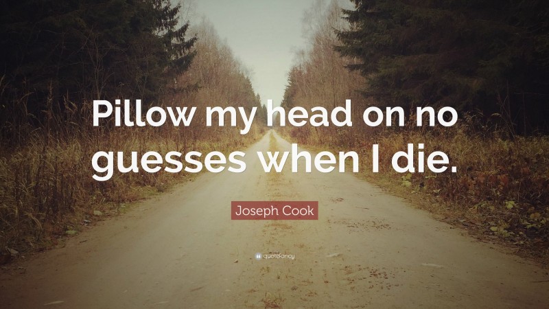 Joseph Cook Quote: “Pillow my head on no guesses when I die.”