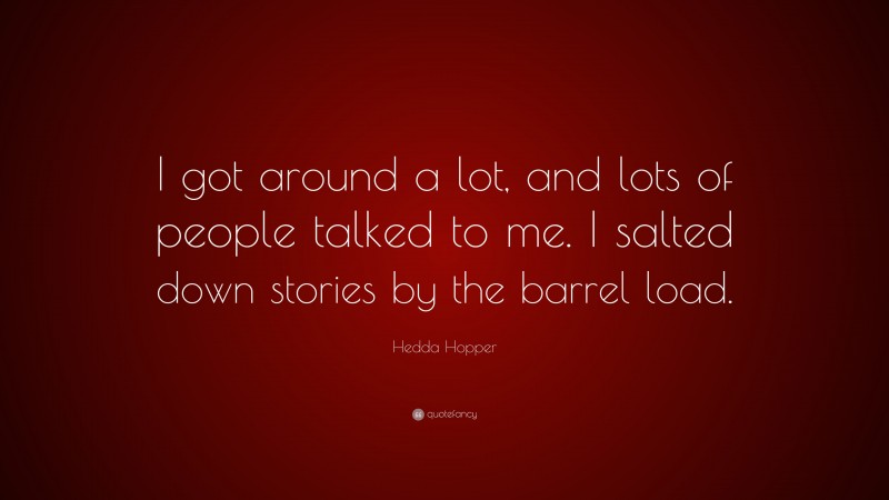 Hedda Hopper Quote: “I got around a lot, and lots of people talked to me. I salted down stories by the barrel load.”