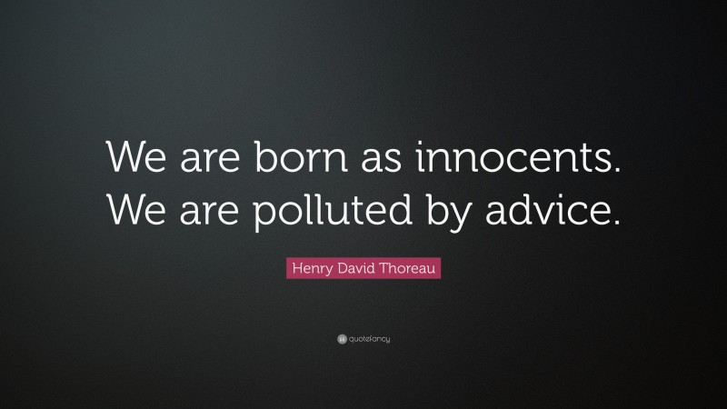 Henry David Thoreau Quote: “We are born as innocents. We are polluted by advice.”