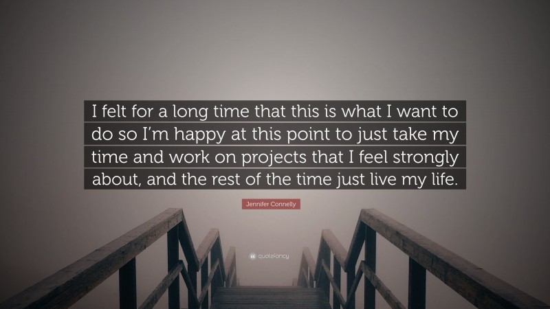 Jennifer Connelly Quote: “I felt for a long time that this is what I want to do so I’m happy at this point to just take my time and work on projects that I feel strongly about, and the rest of the time just live my life.”