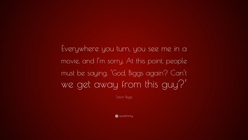 Jason Biggs Quote: “Everywhere you turn, you see me in a movie, and I’m sorry. At this point, people must be saying, ‘God, Biggs again? Can’t we get away from this guy?’”