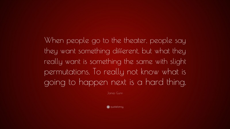 James Gunn Quote: “When people go to the theater, people say they want something different, but what they really want is something the same with slight permutations. To really not know what is going to happen next is a hard thing.”