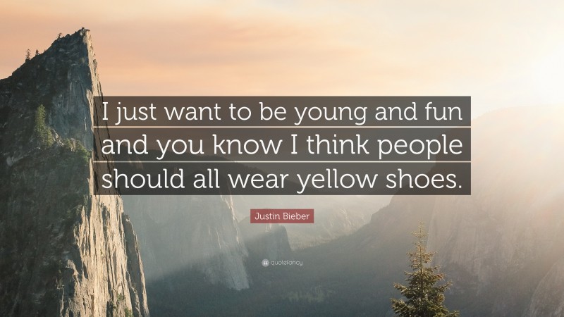 Justin Bieber Quote: “I just want to be young and fun and you know I think people should all wear yellow shoes.”