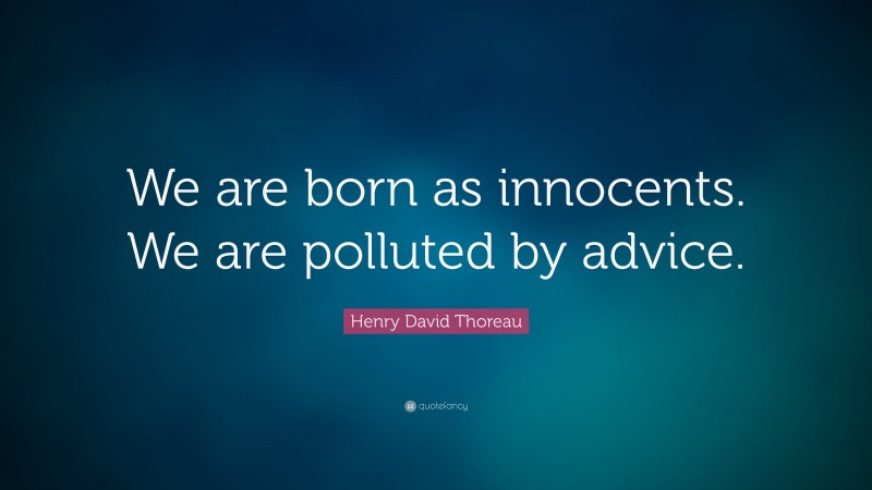 Henry David Thoreau Quote: “We are born as innocents. We are polluted by advice.”