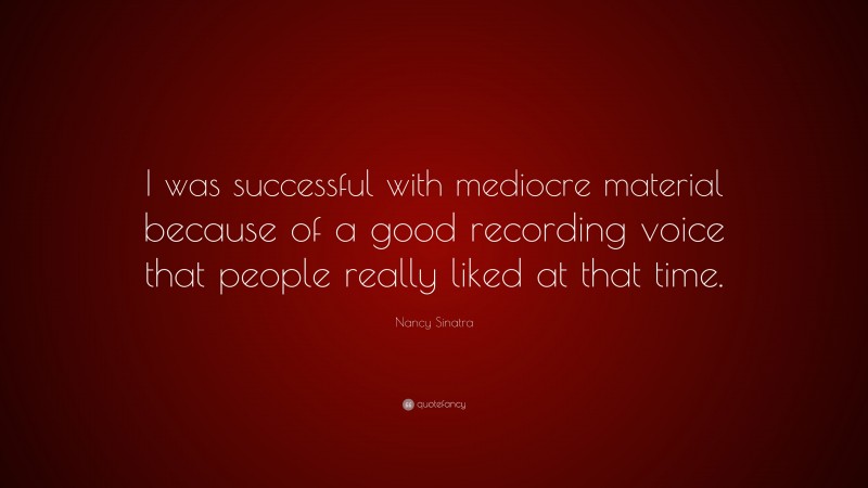 Nancy Sinatra Quote: “I was successful with mediocre material because of a good recording voice that people really liked at that time.”