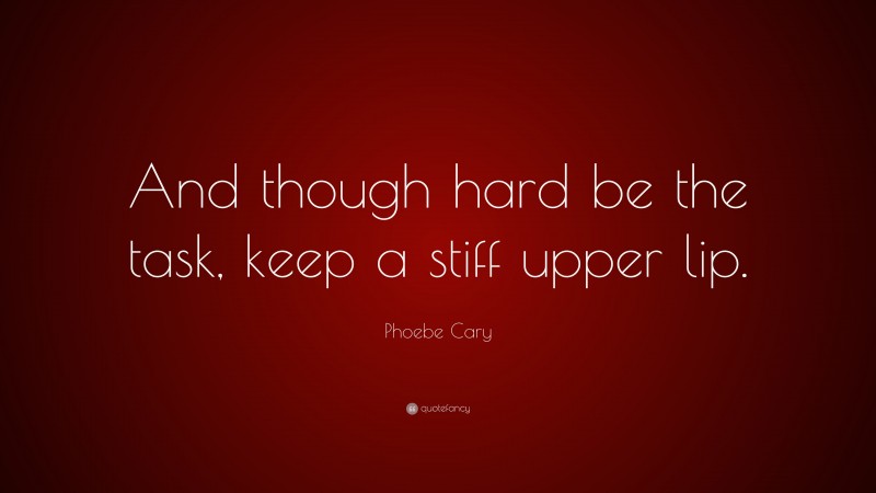 Phoebe Cary Quote: “And though hard be the task, keep a stiff upper lip.”