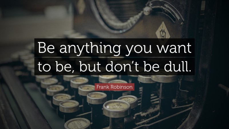 Frank Robinson Quote: “Be anything you want to be, but don’t be dull.”