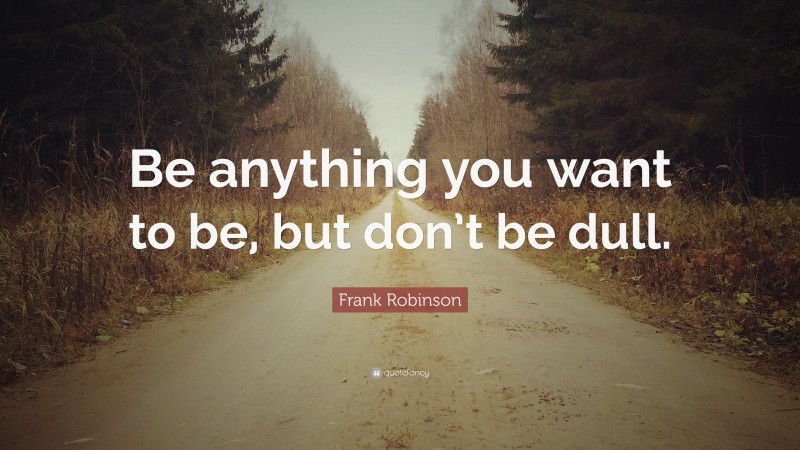 Frank Robinson Quote: “Be anything you want to be, but don’t be dull.”