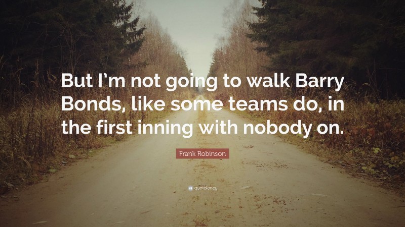 Frank Robinson Quote: “But I’m not going to walk Barry Bonds, like some teams do, in the first inning with nobody on.”