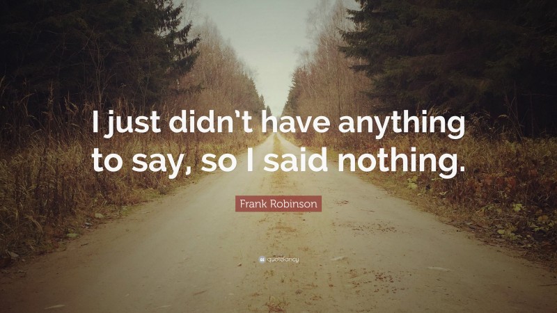 Frank Robinson Quote: “I just didn’t have anything to say, so I said nothing.”