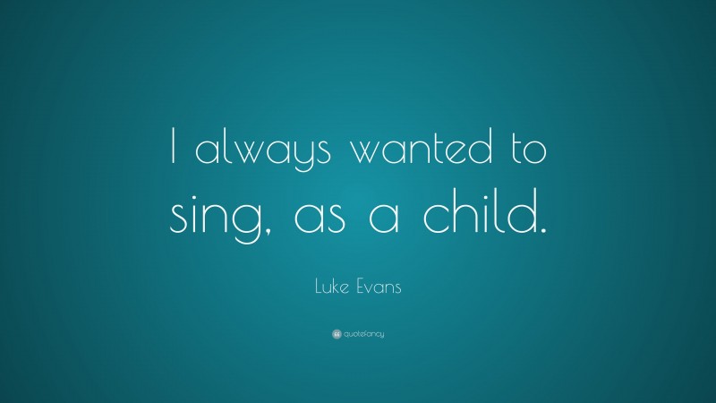 Luke Evans Quote: “I always wanted to sing, as a child.”