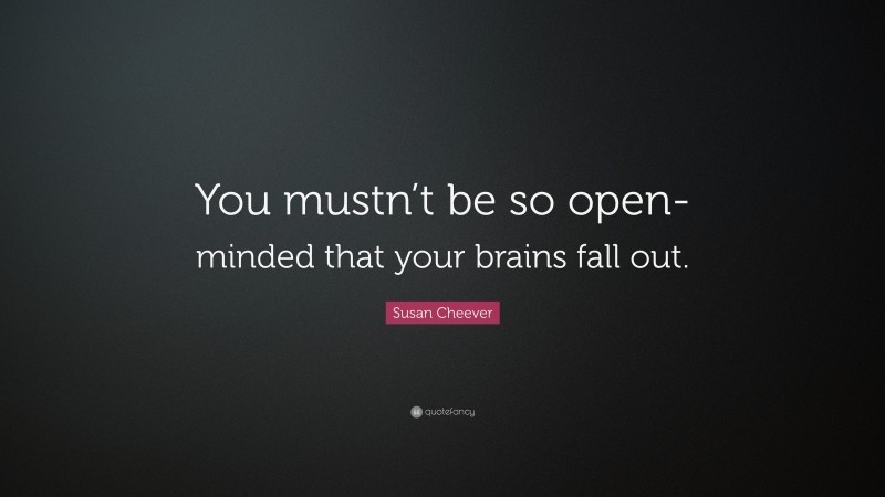 Susan Cheever Quote: “You mustn’t be so open-minded that your brains fall out.”