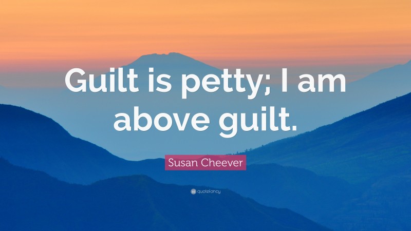 Susan Cheever Quote: “Guilt is petty; I am above guilt.”
