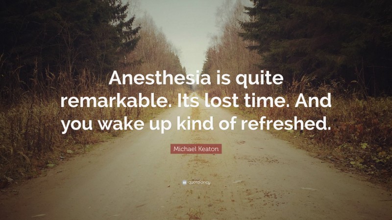 Michael Keaton Quote: “Anesthesia is quite remarkable. Its lost time. And you wake up kind of refreshed.”