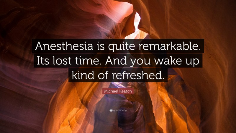 Michael Keaton Quote: “Anesthesia is quite remarkable. Its lost time. And you wake up kind of refreshed.”