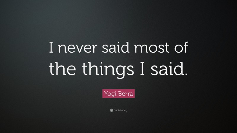 Yogi Berra Quote: “I never said most of the things I said.”