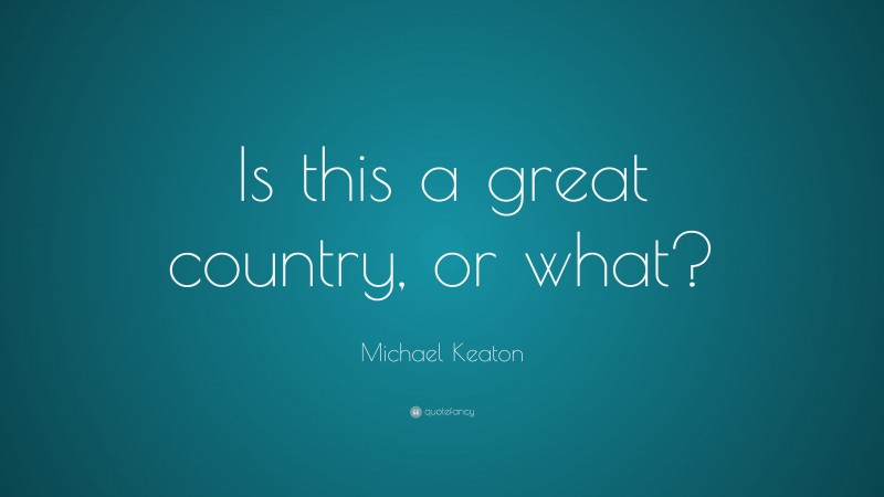 Michael Keaton Quote: “Is this a great country, or what?”