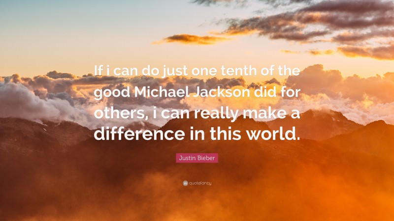 Justin Bieber Quote: “If i can do just one tenth of the good Michael Jackson did for others, i can really make a difference in this world.”