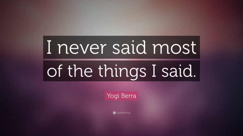 Yogi Berra Quote: “I never said most of the things I said.”