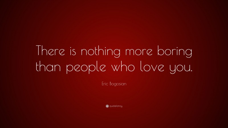 Eric Bogosian Quote: “There is nothing more boring than people who love you.”