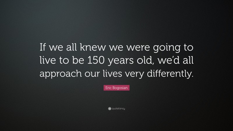 Eric Bogosian Quote: “If we all knew we were going to live to be 150 years old, we’d all approach our lives very differently.”