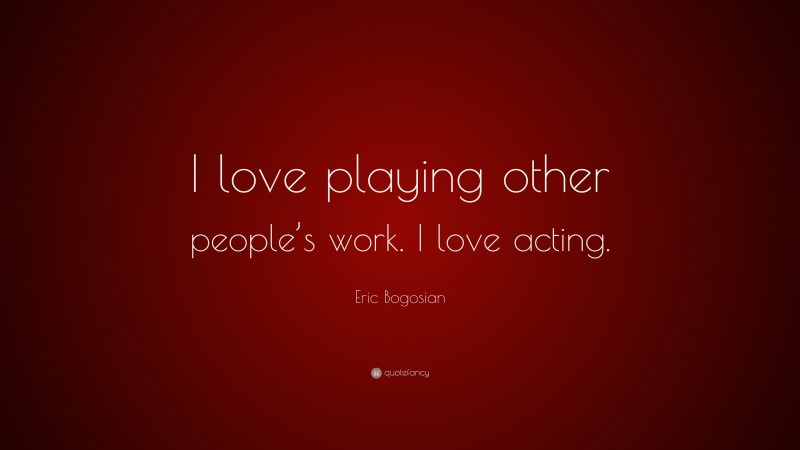 Eric Bogosian Quote: “I love playing other people’s work. I love acting.”