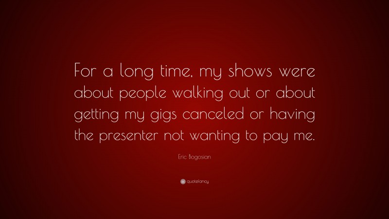 Eric Bogosian Quote: “For a long time, my shows were about people walking out or about getting my gigs canceled or having the presenter not wanting to pay me.”