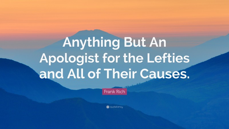 Frank Rich Quote: “Anything But An Apologist for the Lefties and All of Their Causes.”
