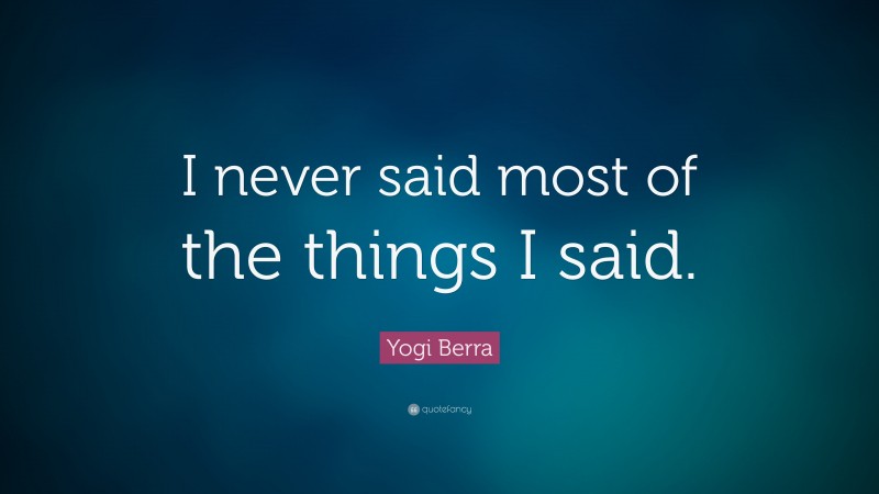 Yogi Berra Quote: “I never said most of the things I said.”
