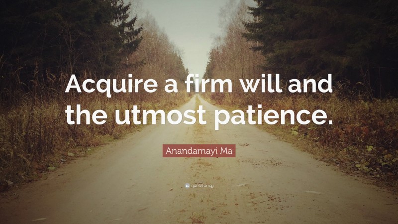 Anandamayi Ma Quote: “Acquire a firm will and the utmost patience.”