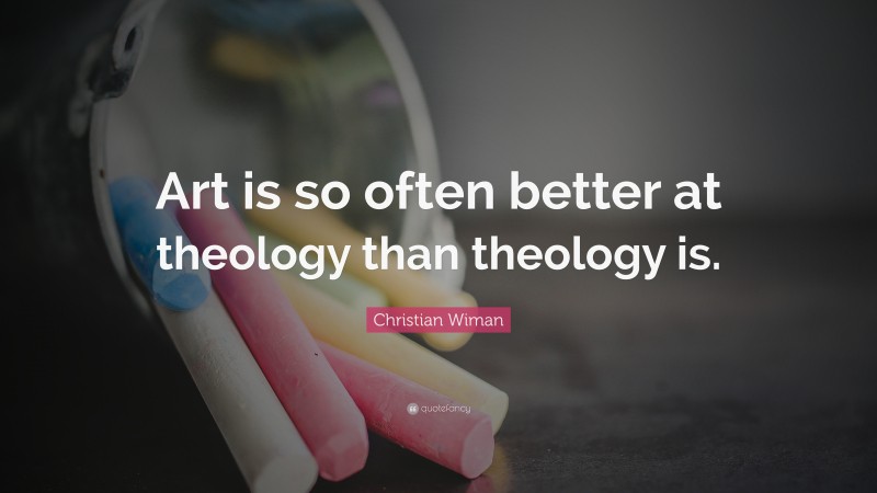 Christian Wiman Quote: “Art is so often better at theology than theology is.”