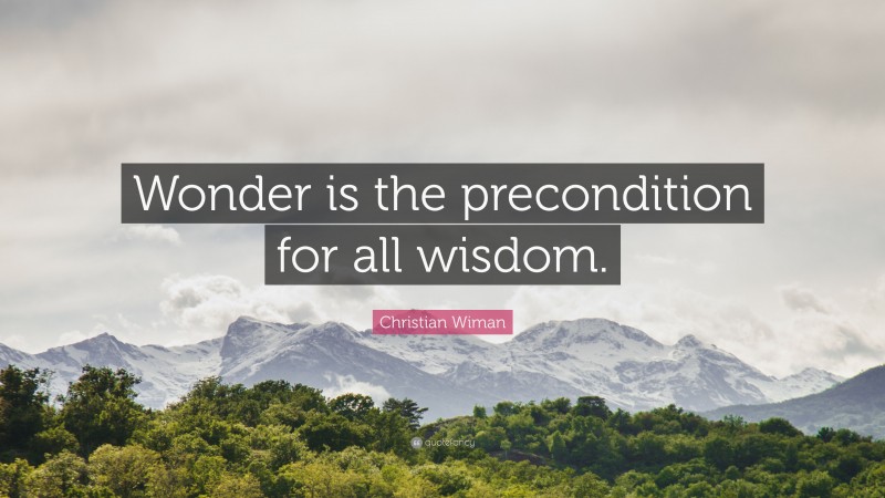 Christian Wiman Quote: “Wonder is the precondition for all wisdom.”