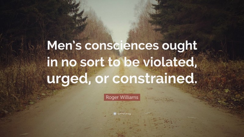 Roger Williams Quote: “Men’s consciences ought in no sort to be violated, urged, or constrained.”