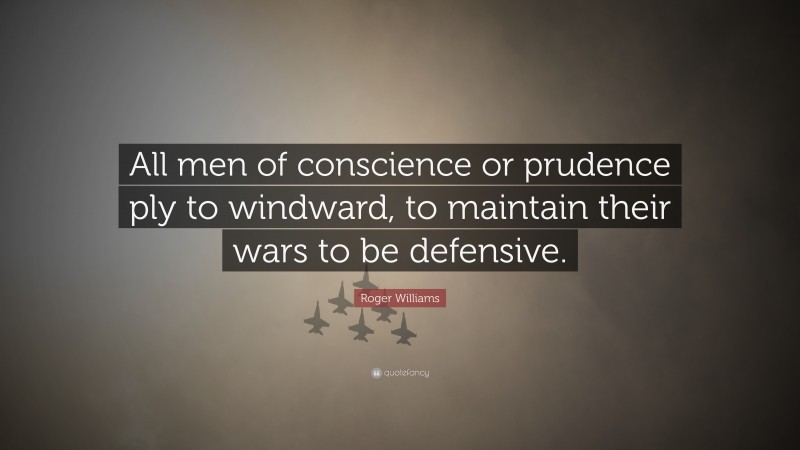 Roger Williams Quote: “All men of conscience or prudence ply to windward, to maintain their wars to be defensive.”