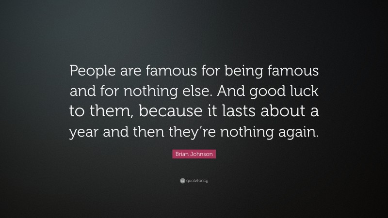 Brian Johnson Quote: “People are famous for being famous and for nothing else. And good luck to them, because it lasts about a year and then they’re nothing again.”