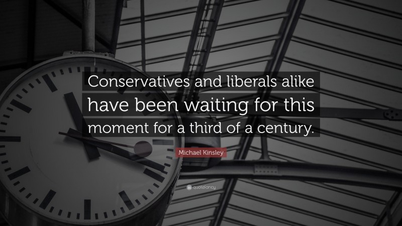 Michael Kinsley Quote: “Conservatives and liberals alike have been waiting for this moment for a third of a century.”